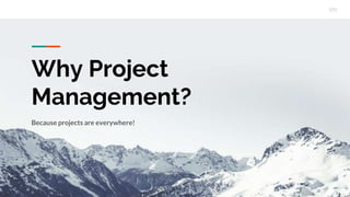 Why Project
Management?
Because projects are everywhere!
 