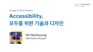 Oh Namkyung
RIDI Product Designer
Accessibility, 

모두를 위한 기술과 디자인
Google I/O 2019 Reviews
 