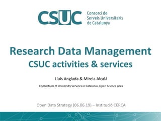 Research Data Management
CSUC activities & services
Lluís Anglada & Mireia Alcalá
Consortium of University Services in Catalonia. Open Science Area
Open Data Strategy (06.06.19) – Institució CERCA
 