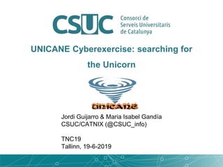 UNICANE Cyberexercise: searching for
the Unicorn
Jordi Guijarro & Maria Isabel Gandía
CSUC/CATNIX (@CSUC_info)
TNC19
Tallinn, 19-6-2019
 
