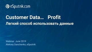 Customer Data… Profit
Легкий способ использовать данные
Webinar. June 2019
Aleksey Danchenko, eSputnik
 