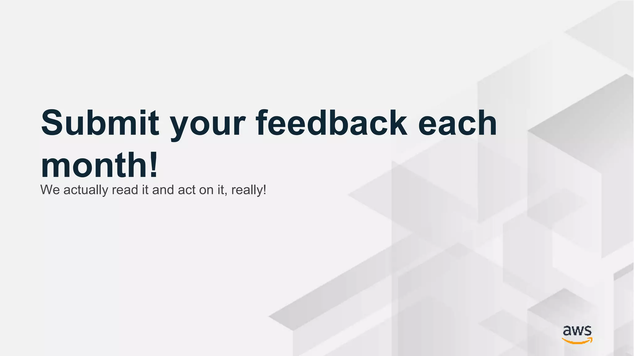 © 2018, Amazon Web Services, Inc. or its Affiliates. All rights reserved. Amazon Confidential and Trademark
Submit your feedback each
month!We actually read it and act on it, really!
 