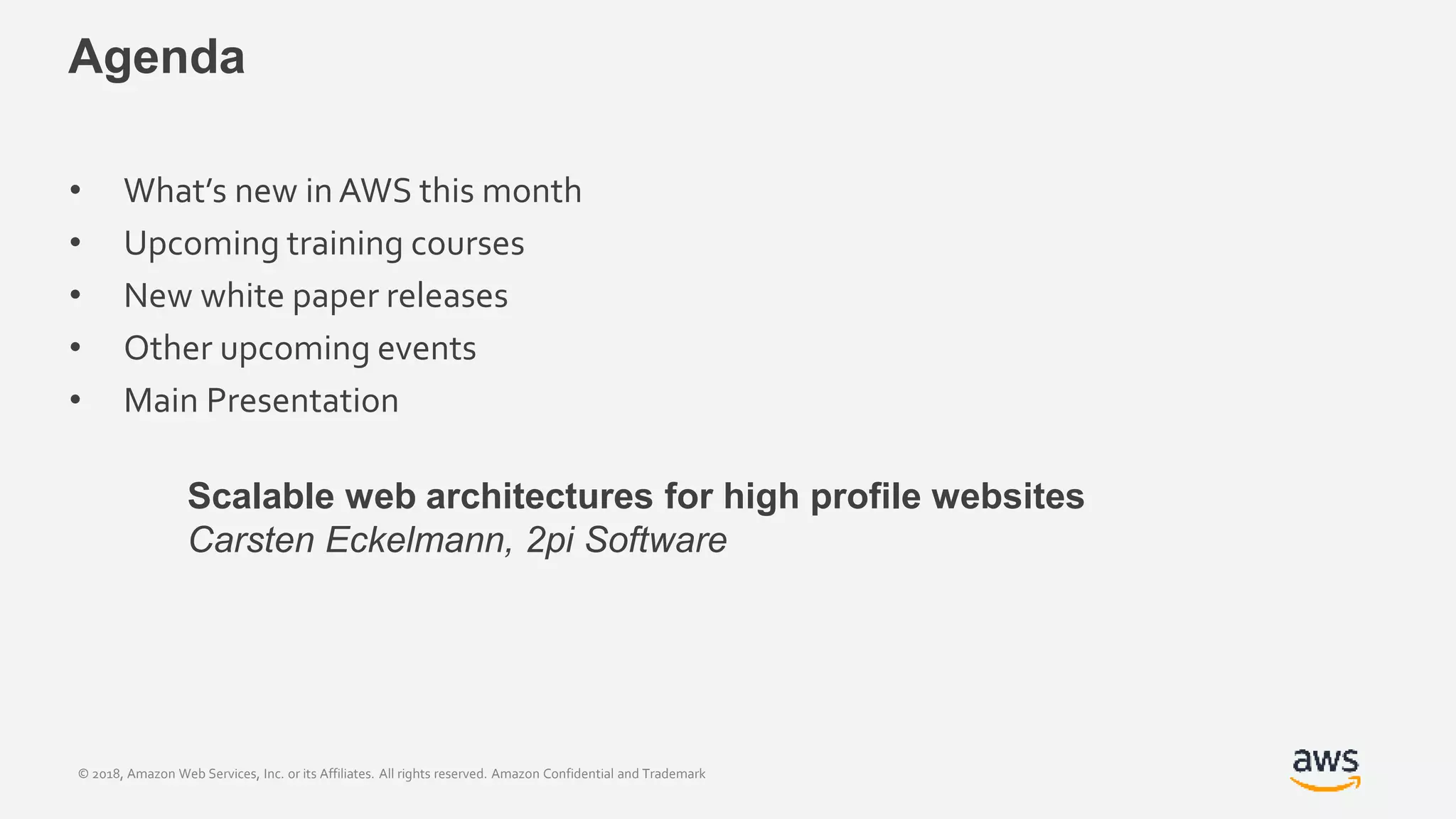 © 2018, Amazon Web Services, Inc. or its Affiliates. All rights reserved. Amazon Confidential and Trademark
Agenda
• What’s new in AWS this month
• Upcoming training courses
• New white paper releases
• Other upcoming events
• Main Presentation
Scalable web architectures for high profile websites
Carsten Eckelmann, 2pi Software
 