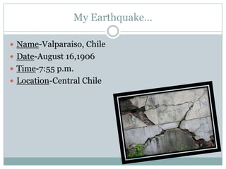 My Earthquake…Name-Valparaiso, ChileDate-August 16,1906Time-7:55 p.m.Location-Central Chile