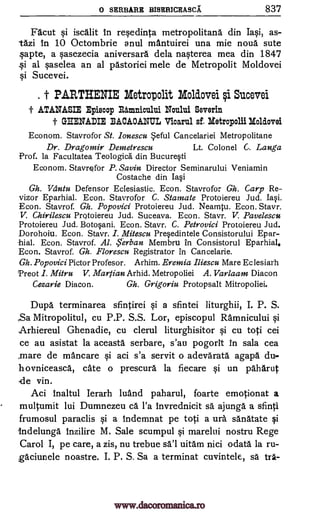 0 SERBARE BISERICEASCA 837
Facut si iscalit in rerdinta metropolitans din Iasi, as-
tazi In 10 Octombrie anul mantuirei una mie noun sute
§apte, a qasezecia aniversara dela na§terea mea din 1847
al §aselea an al pastoriei mele de Metropolit Moldovei
si Sucevei.
t PARTHENIZ Metropolit Moldovei i Sucevei
-1* ATANASIE Episcop Eamnicului Noului Severin
GIIENADIE BACAOANUL Vicarul sf. Metropolii Moldovei
Econom. Stavrofor St. lonescu eful Cancelariei Metropolitane
Dr. Dragomir Demetrescu Lt. Colonel C. Langa
Prof. la Facultatea Teologica din Bucuresti
Econom. Stavrofor P. Savin Director Seminarului Veniamin
Costache din Iasi
Gh. Vtintu Defensor Eclesiastic. Econ. Stavrofor Gh. Carp Re-
vizor Eparhial. Econ. Stavrofor C. Stamate Protoiereu Jud. Iasi.
Econ. Stavrof. Gh. Popovici Protoiereu Jud. Neamtu. Econ. Stavr.
V. Chirilescu Protoiereu Jud. Suceava. Econ. Stavr. V. Pavelescu
Protoiereu Jud. Botosani. Econ. Stavr. C. Petrovici Protoiereu Jud.
Dorohoiu. Econ. Stavr. I. Mitescu Presedintele Consistorului Epar-
hial. Econ. Stavrof. Al. Serban Membru in Consistorul Eparhial,
Econ. Stavrof. Gh. Florescu Registrator in Cancelarie.
Gh. Popovici Pictor Profesor. Arhim. Eremia Iliescu Mare Ec lesiarh
Preot I. Mitru V. Martian Arhid. Metropoliei A. Varlaam Diacon
Cezarie Diacon. Gh. Grigoriu Protopsalt Mitropoliei.
Dupa terminarea sfintirei qi a sfintei liturghii, I. P. S.
,Sa Mitropolitul, cu P.P. S.S. Lor, episcopul Ramnicului qi
Arhiereul Ghenadie, cu clerul liturghisitor si cu toti cei
ce au asistat la aceasta serbare, s'au pogorIt In sala cea
,mare de mancare §i aci s'a servit o adevarata agapa du-
h ovniceasca, cate o prescura la fiecare §i un paharut
de vin.
Aci inaltul Ierarh luand paharul, foarte emotionat a
multumit lui Dumnezeu ca l'a invrednicit sa ajunga a sfintl
frumosul paraclis qi a Indemnat pe toti a ura sanatate qi
indelunga inzilire M. Sale scumpul qi marelui nostru Rege
Carol I, pe care, a zis, nu trebue sal uitam nici odata la ru-
gaciunele noastre. I. P. S. Sa a terminat cuvintele, sä
§i
tr3.-
www.dacoromanica.ro
 