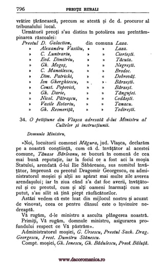 796 PREOTII RURALI
vrAtire tAraneasca, precum se atesta i de d. procuror al
tribunalului local.
Urmatorii preoti s'au distins in potolirea sau preintam-
pinarea rascoalei:
Preotul D. Galaaion,
2. Alexandru Vasiliu,
) C. Luntrariu,
) Evd. Dimitriu,
) Gh. Mogo,s',
) C. Manoilescu,
) Dim. Patrichi,
din comuna Laza.
) D Laza.
) D Ciortern.
) ) Tel cuta.
) D Negre,sti.
D D Brodoc.
2. a Dobrovdf.
) Ion Gherghiescu, ) ) Bdrze,s-ti.
2. Const. Popovici, p D Bdrzeit.
D Gh. Darie, D D Tangujei.
) Nicol. Piz' traicu, ) ) Coa' deiti.
) Vasile Rotariu, ) D Tanacu.
D Gh. Resmeritd, ) ) Todire,sti.
34. 0 paitiune din Vla,sca adresatd d-lui Ministru at
Cultelor ,si instructiunii.
Donninle Ministru,
»Noi, locuitorii comunei Mdgura, jud. Vlasca, declaram
pe a noastra con§tiinta, cum ca d. invAtator al acestei
comune, Tdnase Bdrleanu, se bucura in comuna de cea
mai bung. reputatie, iar la foc'ul ce a fost aci la moqia
Statului, arendata d-lui Ilie Sabareariu, sus numitul inva-
tator, impreund cu preotul Dragomir Georgescu, cu admi-
nistratorul mo§iei §i altii au aparat mai multe zile averea
arendaplui; iar in ziva cAnd s'a dat foc averii, invatato-
rul §i cu preotul, cum §i alti oameni inarmati cum au
putut, s'au silit sa tina piept raufacatorilor.
Astazi vedem ca este luat din mijlocul nostru qi acuzat
de vinovat, ceea ce pentru dansul este o irvinuire ne-
dreapta.
Va rugam, d-le ministru a asculta plangerea noastra.
Primiti, Va rugam, domnule ministru, asigurarea pro-
fundului respect ce Va pastram».
Administratorul mo§iei, G. Ursescu, Preotul Sack. Drag.
Georgescu, I reot. Dumitru Stanescu.
Compt. mo§iei, Gh. lonescu, Gh. Bddulescu, Preot. Bdlutd
www.dacoromanica.ro
 