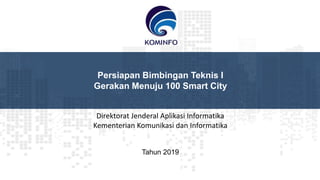 Tahun 2019
Persiapan Bimbingan Teknis I
Gerakan Menuju 100 Smart City
Direktorat Jenderal Aplikasi Informatika
Kementerian Komunikasi dan Informatika
 