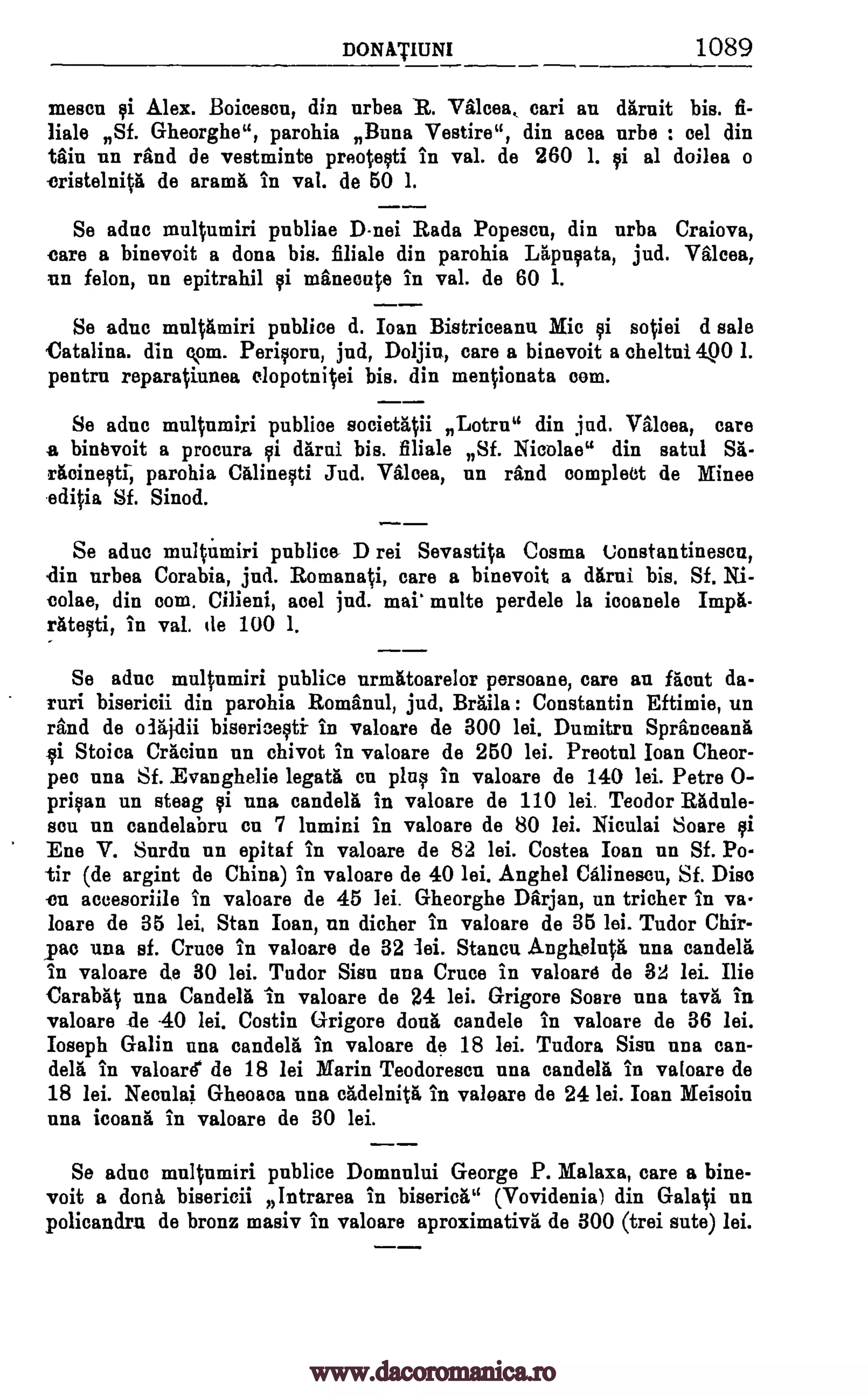 DONATIUNI 1089
meson qi Alex. Boiceson, din nrbea R. Va. leea sari an darnit bis. fi-
Hale Sf. Gheorghe", parohia Buna Vestire", din aces nrbe : eel din
Ulu nn rand de veatminte preoteeti in val. de 260 1. gi al doilea o
cristelnita de anima in val. de 50 1.
Se acme multumiri publiae D-nei Rada Popeson, din urba Craiova,
tare a binevoit a dona bis. filiale din parohia Lapuyata, jud. Wen,
un felon, un epitrahil tti manecute in val. de 60 1.
Se aduc multamiri publioe d. Ioan Bistriceanu Mic 9i sotiei d sale
Catalina. din com. Periqorn, jud, Do Ulu, care a binevoit a cheltui 4,00 1.
pentrn reparatiunea clopotnitei bis. din mentionata corn.
Se ethic multnmiri publioe sooietatii Lotru" din jud. Valcea, care
a binevoit a procura 9i darni bis. flliale Sf. Nicolae" din satul SI-
racinetal, parohia Chlineqti Jud. Valeea, un rand oomplect de Mince
edijia Sf. Sinod.
Se aduo multumiri publice D rei Sevastita Cosma Uonstantinescn,
din urbea Corabia, jnd. Romanati, care a binevoit a darni bis. Sf. Ni-
colae, din oom. Cilieni, acel jnd. mai' multe perdele la icoanele Impa-
rate9ti, in val. de 100 1.
Se aduc multumiri publice nrmatoarelor persoane, care an facut
bisericii din parohia Romanul, jud. Braila : Constantin Eftimie, un
rand de olajdii biserizeciti- in valoare de 300 lei. Dumitru Spranceang
vi Stolen Cracinn un chivot in valoare de 250 lei. Preotul loan Cheor-
peo nna Sf. Evanghelie legate en plug in valoare de 140 lei. Petre 0-
privan un eteag gi una candela in valoare de 110 lei. Teodor Radule-
sou nn candelabru en 7 lnmini in valoare de 80 lei. Niculai Soare yi
Ene V. Surdu nn epitaf in valoare de 82 lei. Costea Joan un Sf. Po-
-Cr (de argint de China) in valoare de 40 lei. Anghel Calineseu, Sf. Disc
cu aocesoriile in valoare de 45 lei. Gheorghe Darjan, un tricher in va-
loare de 35 lei, Stan roan, nn dicher in valoare de 35 lei. Tudor Chir-
pao una sf. Crime in valoare de 32 lei. Stancu Anghcluta una candela
in valoare de 30 lei. Tudor Sisu una Crime in valoare de 32 lei. Hie
Carabat una Candela in valoare de 24 lei. Grigore Soare una tava in
valoare de -40 lei. Costin Grigore don& candele in valoare de 36 lei.
Joseph Galin una candela in valoare de 18 lei. Tudora Sisu una can-
dela in valoare de 18 lei Marin Teodorescu nna candela in valoare de
18 lei. Neonlai Gheoaea una cadelnita in valoare de 24 lei. Than Meisoin
nna icoana in valoare de 30 lei.
Se aduc multnmiri publice Domnului George P. Malaga, care a bine-
voit a doria, bisericii Intrarea in biserica" (Vovidenia) din Galati nn
policandrn de bronz masiv in valoare aproximativa de 300 (trei ante) lei.
da-
ruri
www.dacoromanica.ro
 