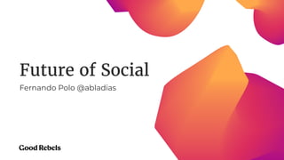 Future of Social
Fernando Polo @abladias
 