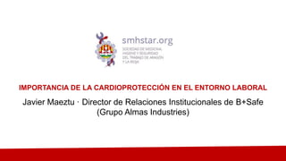 IMPORTANCIA DE LA CARDIOPROTECCIÓN EN EL ENTORNO LABORAL
Javier Maeztu · Director de Relaciones Institucionales de B+Safe
(Grupo Almas Industries)
 