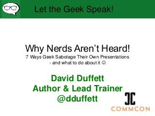 Let the Geek Speak!
Why Nerds Aren’t Heard!
7 Ways Geek Sabotage Their Own Presentations
- and what to do about it 
David Duffett
Author & Lead Trainer
@dduffett
 