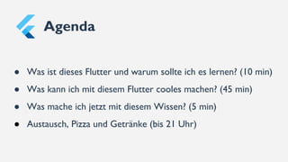 Agenda
● Was ist dieses Flutter und warum sollte ich es lernen? (10 min)
● Was kann ich mit diesem Flutter cooles machen? (45 min)
● Was mache ich jetzt mit diesem Wissen? (5 min)
● Austausch, Pizza und Getränke (bis 21 Uhr)
 