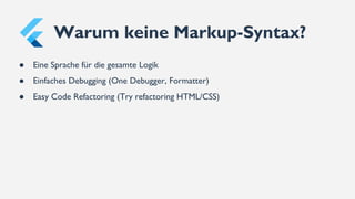 ● Eine Sprache für die gesamte Logik
● Einfaches Debugging (One Debugger, Formatter)
● Easy Code Refactoring (Try refactoring HTML/CSS)
Warum keine Markup-Syntax?
 