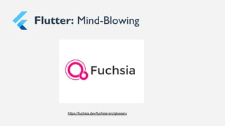 Flutter: Mind-Blowing
https://fuchsia.dev/fuchsia-src/glossary
 