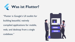 Was ist Flutter?
“Flutter is Google’s UI toolkit for
building beautiful, natively
compiled applications for mobile,
web, and desktop from a single
codebase.”
 