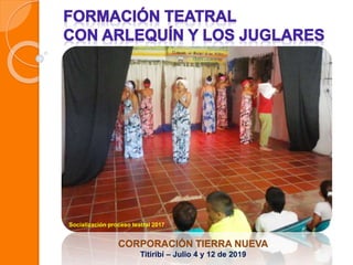 CORPORACIÓN TIERRA NUEVA
Titiribí – Julio 4 y 12 de 2019
Socialización proceso teatral 2017
 