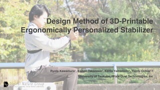 Design Method of 3D-Printable
Ergonomically Personalized Stabilizer
Ryota Kawamura1, Kazuki Takazawa1, Kenta Yamamoto1, Yoichi Ochiai1,2
1University of Tsukuba, 2Pixie Dust Technologies, Inc
 