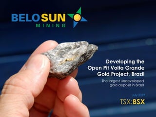 Developing the
Open Pit Volta Grande
Gold Project, Brazil
July 2019
TSX:BSX
The largest undeveloped
gold deposit in Brazil
 