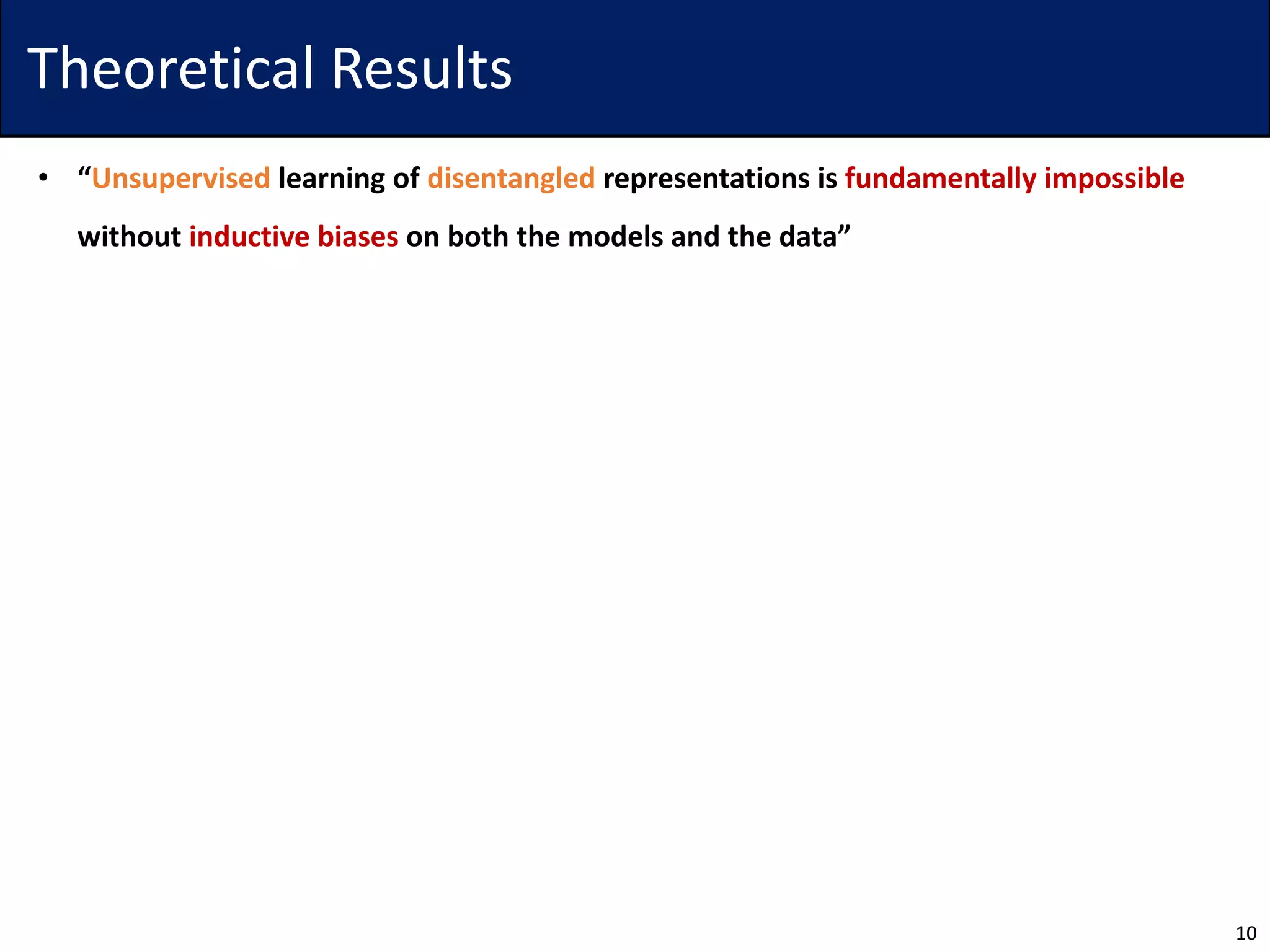Theoretical Results
• “Unsupervised learning of disentangled representations is fundamentally impossible
without inductive biases on both the models and the data”
10
 