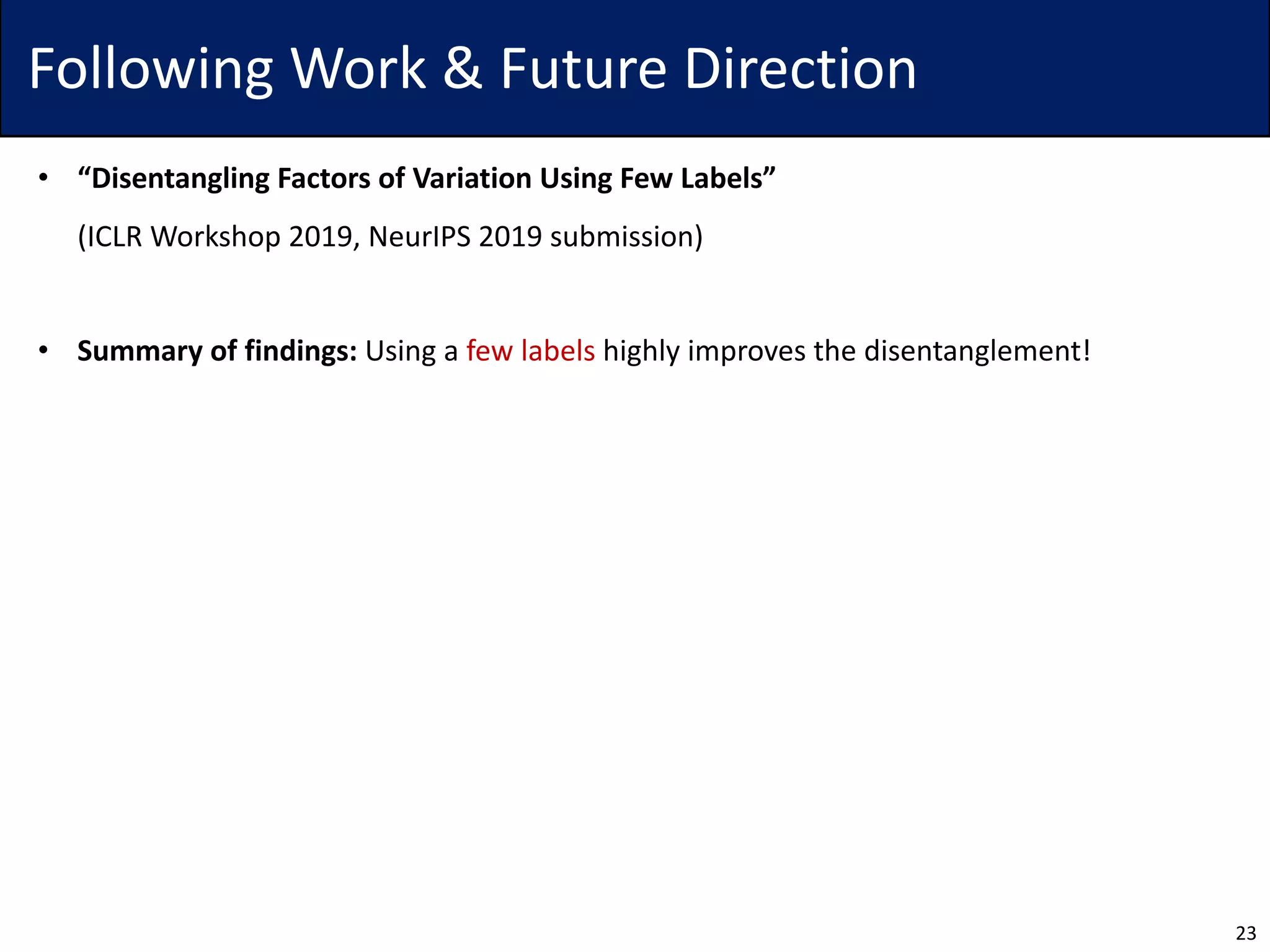 Following Work & Future Direction
• “Disentangling Factors of Variation Using Few Labels”
(ICLR Workshop 2019, NeurIPS 2019 submission)
• Summary of findings: Using a few labels highly improves the disentanglement!
23
 
