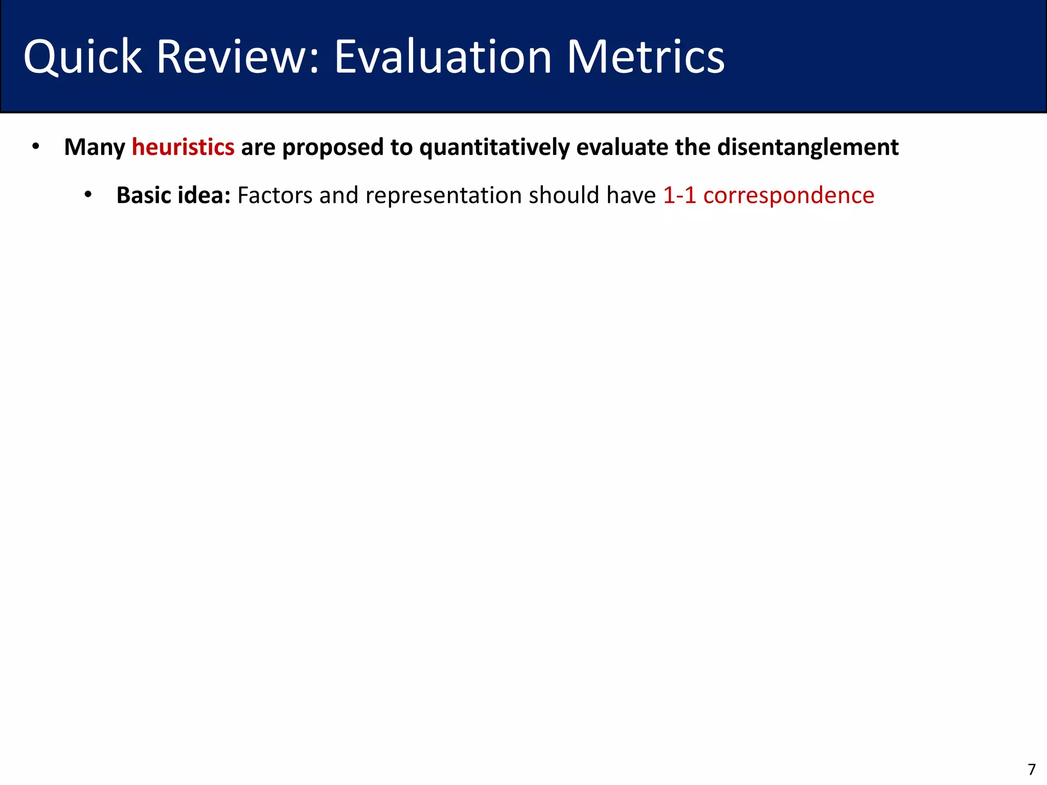 Quick Review: Evaluation Metrics
• Many heuristics are proposed to quantitatively evaluate the disentanglement
• Basic idea: Factors and representation should have 1-1 correspondence
7
 
