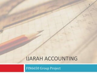 IJARAH ACCOUNTING
FIN6650 Group Project
1
 