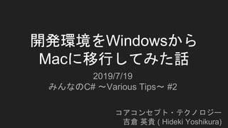 開発環境をWindowsから
Macに移行してみた話
コアコンセプト・テクノロジー
吉倉 英貴 ( Hideki Yoshikura)
2019/7/19
みんなのC# ～Various Tips～ #2
 