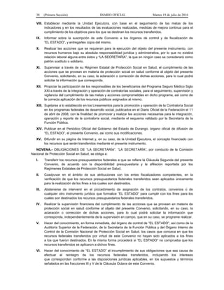 38 (Primera Sección) DIARIO OFICIAL Martes 19 de julio de 2016
VIII. Establecer mediante la Unidad Ejecutora, con base en el seguimiento de las metas de los
indicadores y en los resultados de las evaluaciones realizadas, medidas de mejora continua para el
cumplimiento de los objetivos para los que se destinan los recursos transferidos.
IX. Informar sobre la suscripción de este Convenio a los órganos de control y de fiscalización de
“EL ESTADO”, y entregarles copia del mismo.
X. Realizar las acciones que se requieran para la ejecución del objeto del presente instrumento, con
recursos humanos bajo su absoluta responsabilidad jurídica y administrativa, por lo que no existirá
relación laboral alguna entre éstos y “LA SECRETARÍA”, la que en ningún caso se considerará como
patrón sustituto o solidario.
XI. Supervisar a través de su Régimen Estatal de Protección Social en Salud, el cumplimiento de las
acciones que se provean en materia de protección social en salud conforme al objeto del presente
Convenio, solicitando, en su caso, la aclaración o corrección de dichas acciones, para lo cual podrá
solicitar la información que corresponda.
XII. Propiciar la participación de los responsables de los beneficiarios del Programa Seguro Médico Siglo
XXI a través de la integración y operación de contralorías sociales, para el seguimiento, supervisión y
vigilancia del cumplimiento de las metas y acciones comprometidas en dicho programa, así como de
la correcta aplicación de los recursos públicos asignados al mismo.
XIII. Sujetarse a lo establecido en los Lineamientos para la promoción y operación de la Contraloría Social
en los programas federales de desarrollo social, publicados en el Diario Oficial de la Federación el 11
de abril de 2008, con la finalidad de promover y realizar las acciones necesarias para la integración,
operación y reporte de la contraloría social, mediante el esquema validado por la Secretaría de la
Función Pública.
XIV. Publicar en el Periódico Oficial del Gobierno del Estado de Durango, órgano oficial de difusión de
“EL ESTADO”, el presente Convenio, así como sus modificaciones.
XV. Difundir en su página de Internet y, en su caso, de la Unidad Ejecutora, el concepto financiado con
los recursos que serán transferidos mediante el presente instrumento.
NOVENA.- OBLIGACIONES DE “LA SECRETARÍA”. “LA SECRETARÍA”, por conducto de la Comisión
Nacional de Protección Social en Salud, se obliga a:
I. Transferir los recursos presupuestarios federales a que se refiere la Cláusula Segunda del presente
Convenio, de acuerdo con la disponibilidad presupuestaria y la afiliación reportada por los
Regímenes Estatales de Protección Social en Salud.
II. Coadyuvar en el ámbito de sus atribuciones con los entes fiscalizadores competentes, en la
verificación de que los recursos presupuestarios federales transferidos sean aplicados únicamente
para la realización de los fines a los cuales son destinados.
III. Abstenerse de intervenir en el procedimiento de asignación de los contratos, convenios o de
cualquier otro instrumento jurídico que formalice “EL ESTADO” para cumplir con los fines para los
cuales son destinados los recursos presupuestarios federales transferidos.
IV. Realizar la supervisión financiera del cumplimiento de las acciones que se provean en materia de
protección social en salud conforme al objeto del presente Convenio, solicitando, en su caso, la
aclaración o corrección de dichas acciones, para lo cual podrá solicitar la información que
corresponda, independientemente de la supervisión en campo, que en su caso, se programe realizar.
V. Hacer del conocimiento, en forma inmediata, del órgano de control de “EL ESTADO”, así como de la
Auditoría Superior de la Federación, de la Secretaría de la Función Pública y del Órgano Interno de
Control de la Comisión Nacional de Protección Social en Salud, los casos que conozca en que los
recursos federales transferidos por virtud de este Convenio no hayan sido aplicados a los fines
a los que fueron destinados. En la misma forma procederá si “EL ESTADO” no comprueba que los
recursos transferidos se aplicaron a dichos fines.
VI. Hacer del conocimiento de “EL ESTADO” el incumplimiento de sus obligaciones que sea causa de
efectuar el reintegro de los recursos federales transferidos, incluyendo los intereses
que correspondan conforme a las disposiciones jurídicas aplicables, en los supuestos y términos
señalados en las fracciones III y V de la Cláusula Octava de este Convenio.
 