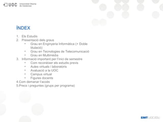 ÍNDEX
1. Els Estudis
2. Presentació dels graus
• Grau en Enginyeria Informàtica (+ Doble
titulació)
• Grau en Tecnologies ...