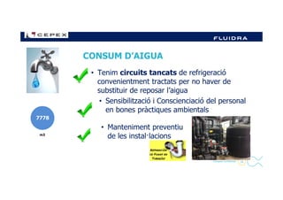 CONSUM D’AIGUA
• Tenim circuits tancats de refrigeració
convenientment tractats per no haver de
substituir de reposar l’aigua
• Sensibilització i Conscienciació del personal
16- Company Confidential -
• Sensibilització i Conscienciació del personal
en bones pràctiques ambientals
• Manteniment preventiu
de les instal·lacionsm3
7778
 