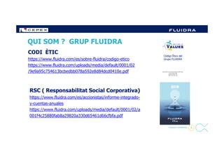 QUI SOM ? GRUP FLUIDRA
CODI ÈTIC
https://www.fluidra.com/es/sobre-fluidra/codigo-etico
https://www.fluidra.com/uploads/media/default/0001/02
/9e9a95c754613bcbedbb078a592e8d84dcd0410e.pdf
9- Company Confidential -
RSC ( Responsabilitat Social Corporativa)
https://www.fluidra.com/es/accionistas/informe-integrado-
y-cuentas-anuales
https://www.fluidra.com/uploads/media/default/0001/02/a
001f4c25880fab8a29820a330d65461d66cfbfa.pdf
 