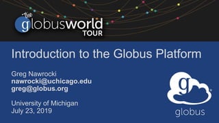 Introduction to the Globus Platform
Greg Nawrocki
nawrocki@uchicago.edu
greg@globus.org
University of Michigan
July 23, 2019
 