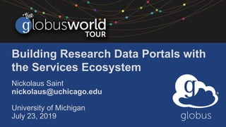 Building Research Data Portals with
the Services Ecosystem
Nickolaus Saint
nickolaus@uchicago.edu
University of Michigan
July 23, 2019
 