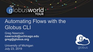 Automating Flows with the
Globus CLI
Greg Nawrocki
nawrocki@uchicago.edu
greg@globus.org
University of Michigan
July 23, 2019
 