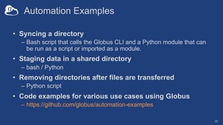 Automation Examples
• Syncing a directory
– Bash script that calls the Globus CLI and a Python module that can
be run as a...