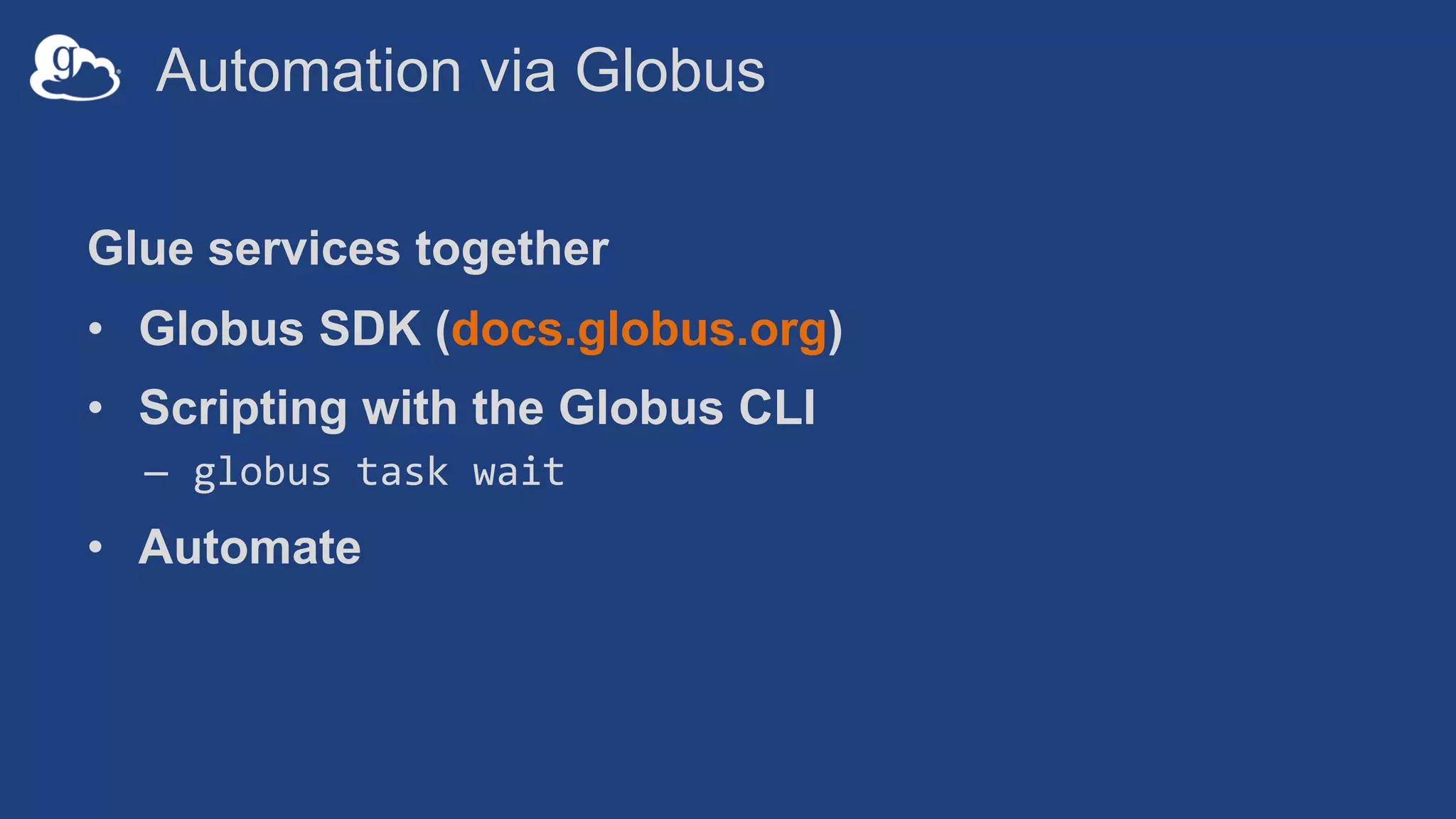 Automation via Globus
Glue services together
• Globus SDK (docs.globus.org)
• Scripting with the Globus CLI
– globus task wait
• Automate
 