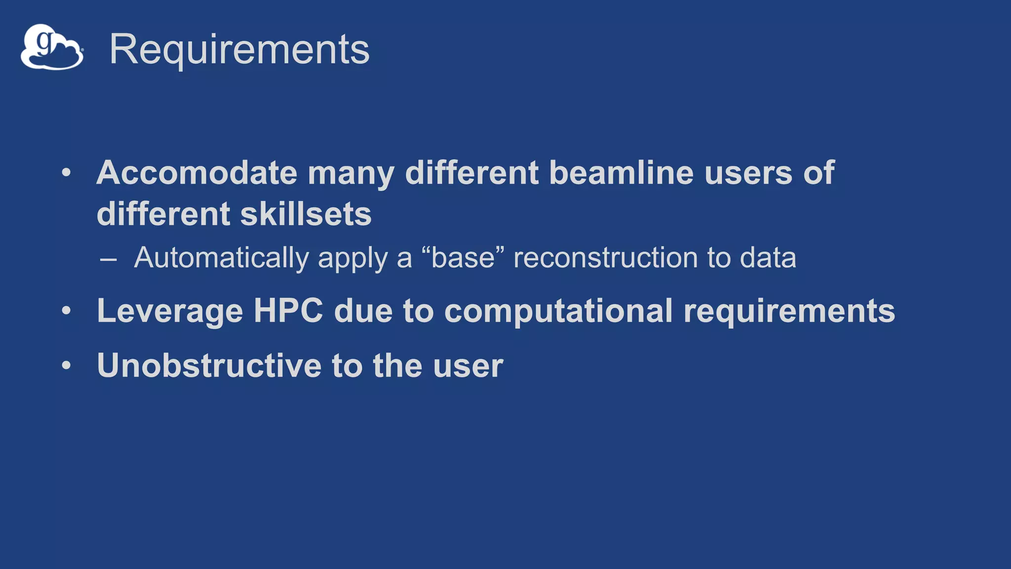 Requirements
• Accomodate many different beamline users of
different skillsets
– Automatically apply a “base” reconstruction to data
• Leverage HPC due to computational requirements
• Unobstructive to the user
 
