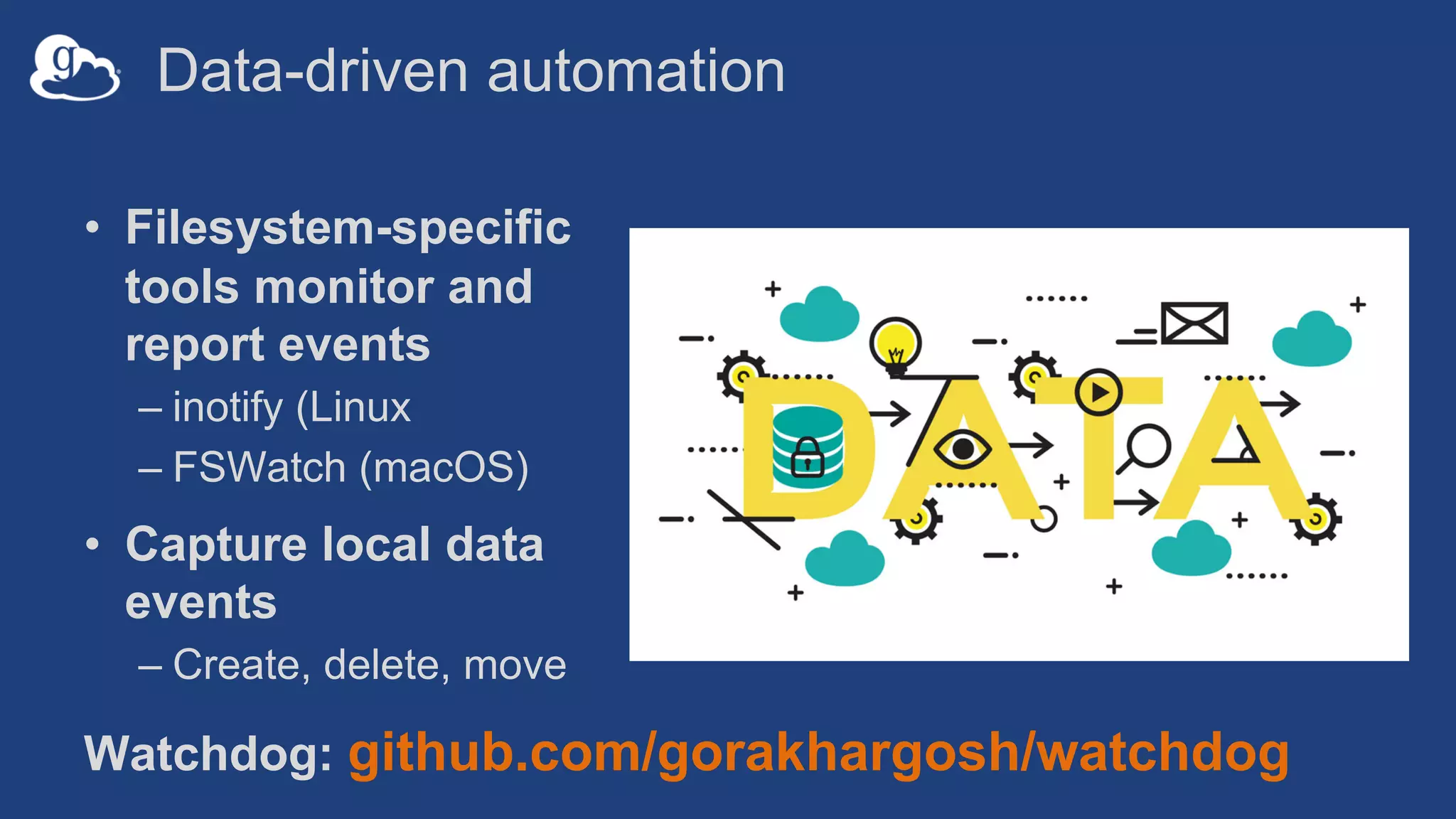 Data-driven automation
• Filesystem-specific
tools monitor and
report events
– inotify (Linux
– FSWatch (macOS)
• Capture local data
events
– Create, delete, move
Watchdog: github.com/gorakhargosh/watchdog
 
