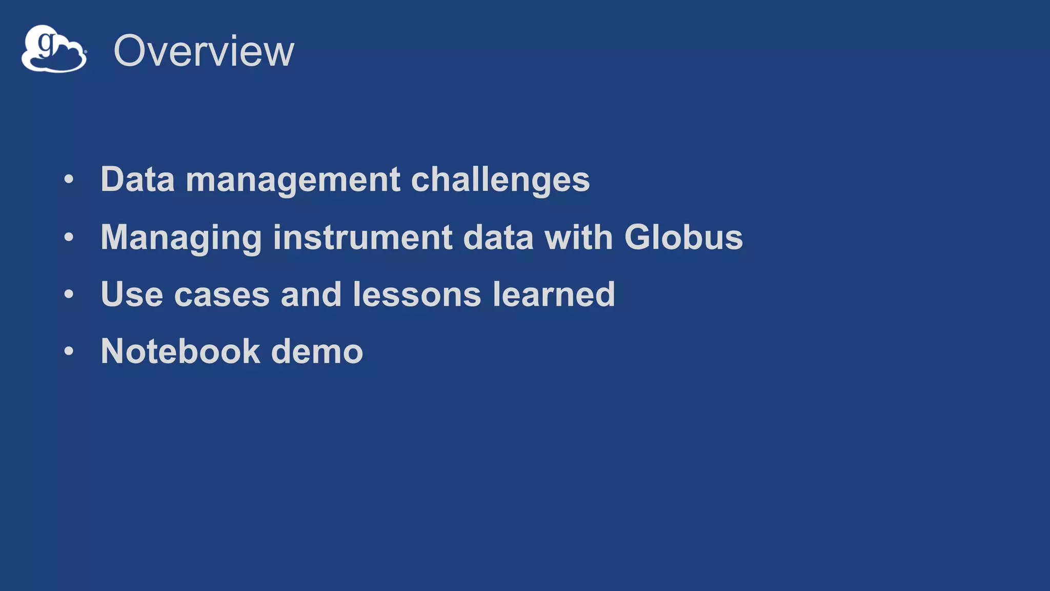 Overview
• Data management challenges
• Managing instrument data with Globus
• Use cases and lessons learned
• Notebook demo
 