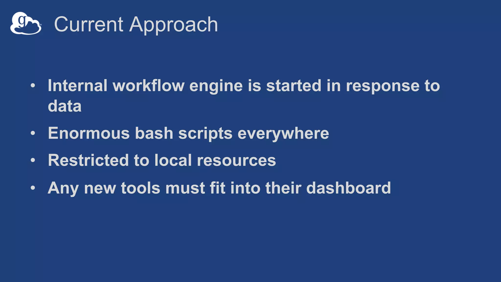 Current Approach
• Internal workflow engine is started in response to
data
• Enormous bash scripts everywhere
• Restricted to local resources
• Any new tools must fit into their dashboard
 