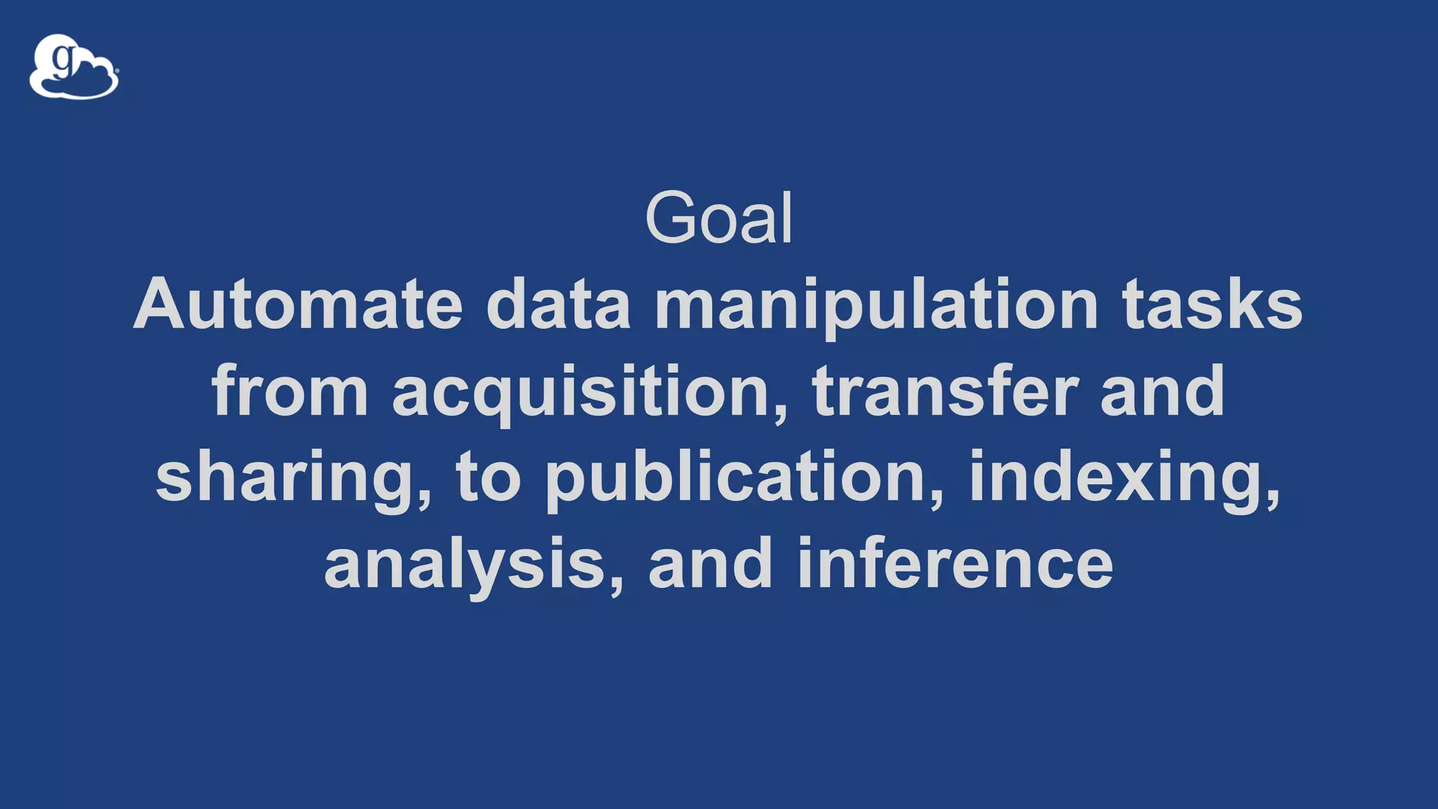 Goal
Automate data manipulation tasks
from acquisition, transfer and
sharing, to publication, indexing,
analysis, and inference
 