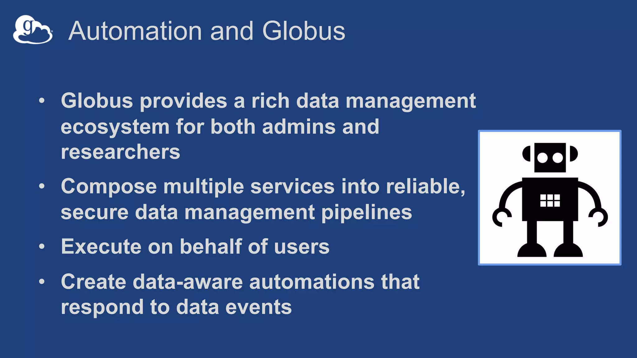 Automation and Globus
• Globus provides a rich data management
ecosystem for both admins and
researchers
• Compose multiple services into reliable,
secure data management pipelines
• Execute on behalf of users
• Create data-aware automations that
respond to data events
 
