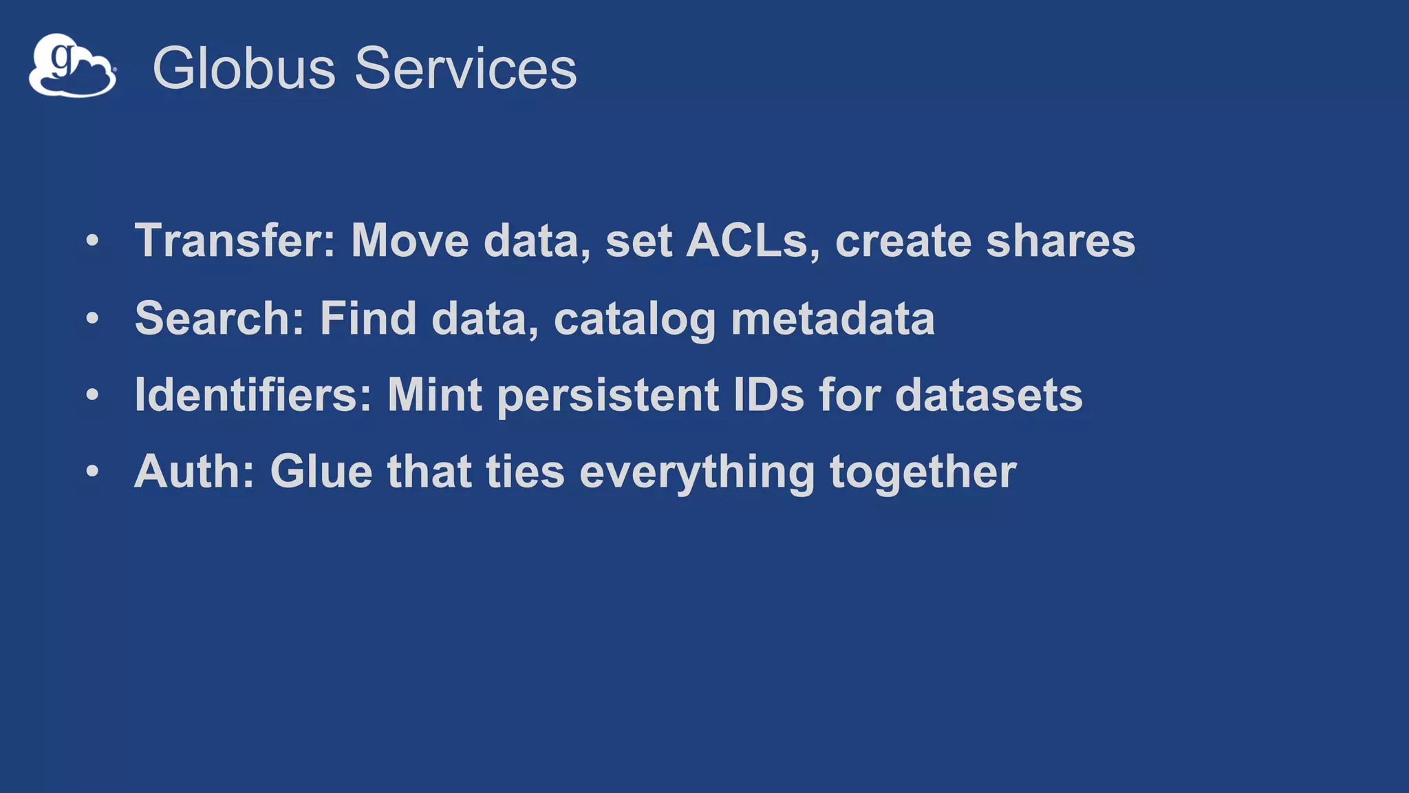 Globus Services
• Transfer: Move data, set ACLs, create shares
• Search: Find data, catalog metadata
• Identifiers: Mint persistent IDs for datasets
• Auth: Glue that ties everything together
 