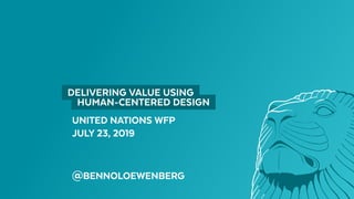 UNITED NATIONS WFP
JULY 23, 2019
@BENNOLOEWENBERG
  DELIVERING VALUE USING 
  HUMAN-CENTERED DESIGN 
 