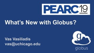 What’s New with Globus?
Vas Vasiliadis
vas@uchicago.edu
 