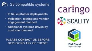 S3 compatible systems
• Initial customer deployments
• Validation, testing and vendor
engagement planned
• Additional systems driven by
customer demand
PLEASE CONTACT US BEFORE
DEPLOYING ANY OF THESE!
18
 