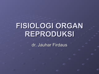 FISIOLOGI ORGAN REPRODUKSI dr. Jauhar Firdaus 