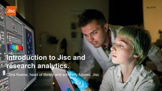 Introduction to Jisc and
research analytics.
July 2019
Chris Keene, head of library and scholarly futures, Jisc
 