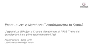 Promuovere e sostenere il cambiamento in Sanità
L’esperienza di Project e Change Management di APSS Trento dai
grandi progetti alle prime sperimentazioni Agili
Aggiornamento - luglio 2019
Dipartimento tecnologie APSS
 