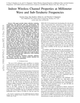 arXiv:1908.09765v2
[eess.SP]
3
Dec
2019 Y. Xing, O. Kanhere, S. Ju, and T. S. Rappaport, ”Indoor Wireless Channel Properties at Millimeter Wave and Sub-Terahertz
Frequencies,” 2019 IEEE Global Communications Conference (GLOBECOM), Hawaii, USA, Dec. 2019, pp. 1-6.
Indoor Wireless Channel Properties at Millimeter
Wave and Sub-Terahertz Frequencies
Yunchou Xing, Ojas Kanhere, Shihao Ju, and Theodore S. Rappaport
NYU WIRELESS, NYU Tandon School of Engineering, Brooklyn, NY, 11201
{ychou, ojask, shao, tsr}@nyu.edu
Abstract—This paper provides indoor reflection, scattering,
transmission, and large-scale path loss measurements and
models, which describe the main propagation mechanisms at
millimeter wave and Terahertz frequencies. Channel properties
for common building materials (drywall and clear glass) are
carefully studied at 28, 73, and 140 GHz using a wideband
sliding correlation based channel sounder system with ro-
tatable narrow-beam horn antennas. Reflection coefficient is
shown to linearly increase as the incident angle increases, and
lower reflection loss (e.g., stronger reflections) are observed
as frequencies increase for a given incident angle. Although
backscatter from drywall is present at 28, 73, and 140 GHz,
smooth surfaces (like drywall) are shown to be modeled as a
simple reflected surface, since the scattered power is 20 dB
or more below the reflected power over the measured range
of frequency and angles. Partition loss tends to increase with
frequency, but the amount of loss is material dependent. Both
clear glass and drywall are shown to induce a depolarizing
effect, which becomes more prominent as frequency increases.
Indoor propagation measurements and large-scale indoor path
loss models at 140 GHz are provided, revealing similar path loss
exponent and shadow fading as observed at 28 and 73 GHz. The
measurements and models in this paper can be used for future
wireless system design and other applications within buildings
for frequencies above 100 GHz.
Index Terms—mmWave; Terahertz; scattering; reflection;
5G; D-band; 140 GHz; 6G; channel sounder; partition loss
measurements; path loss; polarization
I. INTRODUCTION
The use of 5G millimeter wave (mmWave) in wireless
communication provides multi-Gbps data rates and enables
various new applications like wireless cognition and position-
ing [1], [2]. This year (2019) promises to be the “First year
of the 5G era” [3].
In March 2019, the Federal Communications Commission
(FCC) voted to open up spectrum above 95 GHz for the first
time ever in the USA to encourage the development of new
communication technologies and expedite the deployment of
new services (ET Docket No. 18-21 [4]), and provided 21.2
GHz of spectrum for unlicensed use. This ruling provides
a partially harmonized unlicensed band at 120 GHz with
Japan [5], [6]. The Institute of Electrical and Electronics
Engineers (IEEE) formed the IEEE 802.15.3d [7] task force
in 2017 for global Wi-Fi use at frequencies across 252
GHz to 325 GHz, creating the first worldwide wireless
communications standard for the 250-350 GHz frequency
range, with a nominal PHY data rate of 100 Gbps and channel
bandwidths from 2 GHz to 70 GHz [7]. The use cases for
This research is supported by the NYU WIRELESS Industrial Affiliates
Program and two National Science Foundation (NSF) Research Grants:
1702967 and 1731290.
IEEE 802.15.3d include kiosk downloading [8], intra-device
radio communication [9], connectivity in data centers, and
wireless fiber for fronthaul and backhaul [7], [10], [11].
Meanwhile, FCC will launch its largest 5G spectrum auction
on December 10, 2019 with 3400 MHz of spectrum in three
different bands–37 GHz, 39 GHz, and 47 GHz [12].
Frequencies from 100 GHz to 3 THz are promising bands
for the next generation of wireless communication systems
because of the wide swaths of unused and unexplored spec-
trum. Availability of this new spectrum above 95 GHz will
open up much needed broadband service enabling new ap-
plications for medical imaging, spectroscopy, new massively
broadband IoT, sensing, communications, and wireless fiber
links in rural areas [2], [10], [13]. Early work shows that
weather and propagation impairments are not very different
from today’s mmWave all the way up to 400 GHz [1], [2],
[14].
At mmWave and THz frequencies, the wavelength λ be-
comes small, motivating the use of hybrid beamforming for
“practical antenna packaging” [2], [15]. At sub-THz, λ is
comparable to or smaller than the surface roughness of many
objects, which suggests that scattering may not be neglected
like it was when compared to reflection and diffraction at
microwave frequencies (300 MHz to 3 GHz) [16].
Maximum transmission rates of several tens of Gbps for
line of sight (LOS) and several Gbps for non-LOS (NLOS)
paths were shown to be achievable at 300-350 GHz [17].
Measurements at 100, 200, 300, and 400 GHz using a 1 GHz
RF bandwidth channel sounder showed that both indoor LOS
and NLOS links (specular reflection from interior building
walls) could provide a data rate of 1 Gbps [18]. Signals with
larger incident angles were shown to experience less loss
due to the combined effects of reflection, absorption, and
scattering. The scattering loss of bare cinderblock walls at
400 GHz was shown to be negligible [18].
There are also notable differences and challenges seen
for frequencies beyond 100 GHz (e.g., high phase noise
and Doppler, limited output power, and more directional
beams), which makes the propagation more challenging [2].
Therefore, channel properties at 28, 73, and 140 GHz are
studied and compared in this paper.
The rest of this paper is organized as follows: Section II
presents reflection and scattering measurements and results at
28, 73, and 142 GHz, which show the variation of electrical
parameters with frequencies. Section III provides an overview
of the previous research on partition loss, and presents free
space path loss (FSPL) measurement results and partition loss
measurements of glass and drywall at 28, 73, and 142 GHz
 